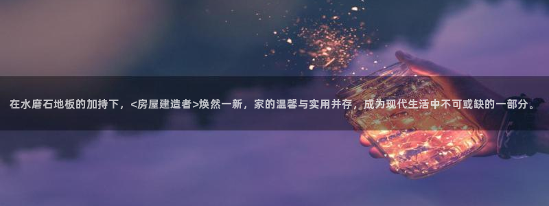 威九国际空降视频：在水磨石地板的加持下，<房屋建造者>焕然一新，家的温馨与实用并存，成为现代生活中不可或缺的一部分。