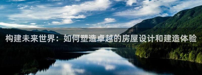 威九国际app入口在哪：构建未来世界：如何塑造卓越的房屋设计和建造体验