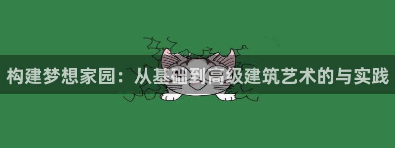 威九国际cm78：构建梦想家园：从基础到高级建筑艺术的与实践