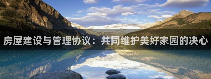 威九国际可以提现吗：房屋建设与管理协议：共同维护美好家园的决心