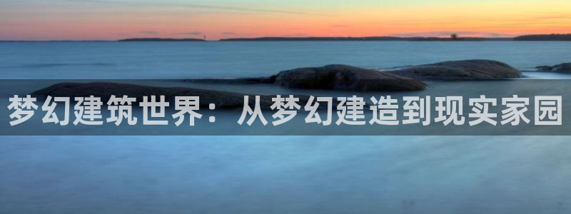 威九国际app网站：梦幻建筑世界：从梦幻建造到现实家园