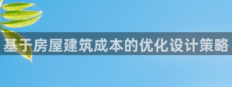 威九国际网站进入客服中心怎么退出：基于房屋建筑成本的优化设计策略