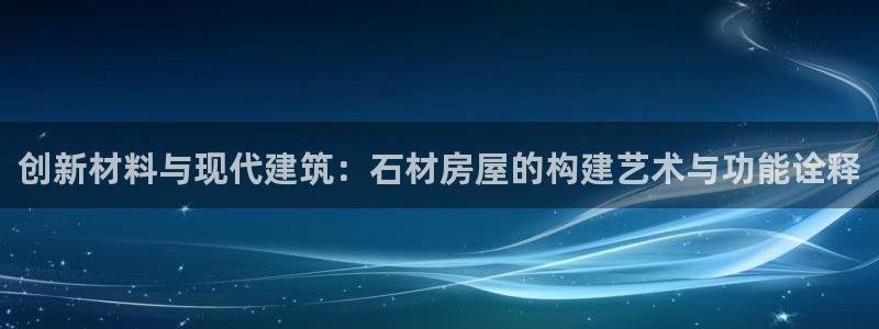 威九国际网站入口地址在哪里：创新材料与现代建筑：石材房屋的构建艺术与功能诠释