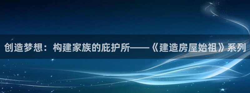 威九国际78m78：创造梦想：构建家族的庇护所——《建造房屋始祖》系列