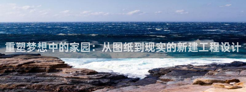 威九国际官网登录入口网站：重塑梦想中的家园：从图纸到现实的新建工程设计