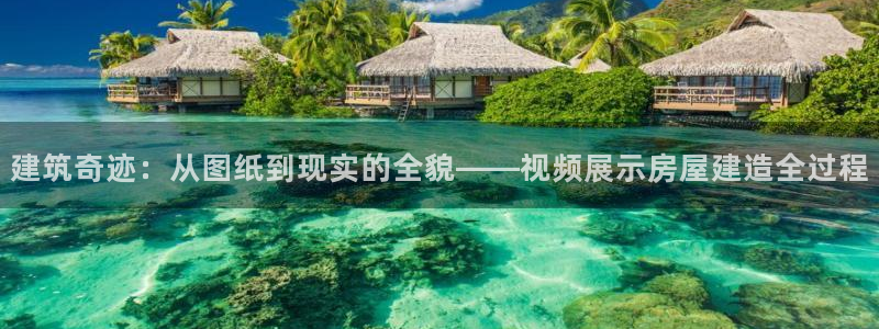 威九国际精彩推荐：建筑奇迹：从图纸到现实的全貌——视频展示房屋建造全过程