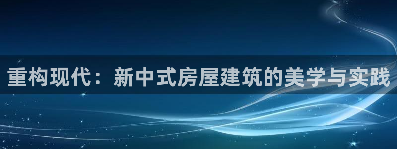威九国际网站影视：重构现代：新中式房屋建筑的美学与实践