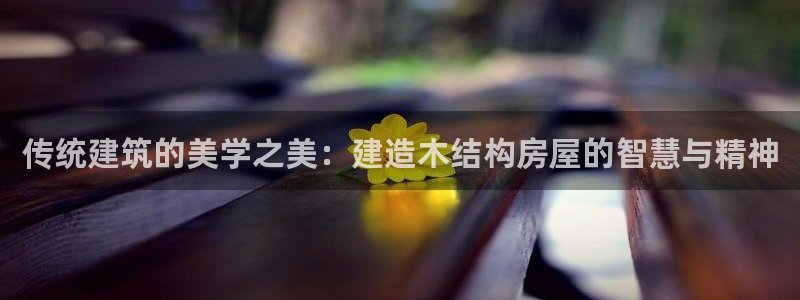 威九国际v96.81t：传统建筑的美学之美：建造木结构房屋的智慧与精神
