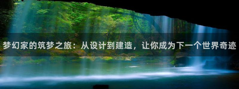 威九国际78m九妹：梦幻家的筑梦之旅：从设计到建造，让你成为下一个世界奇迹