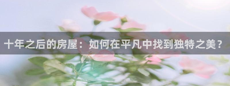 威九国际v96.81t：十年之后的房屋：如何在平凡中找到独特之美？