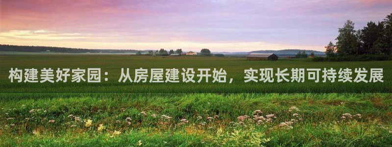 威九国际免费：构建美好家园：从房屋建设开始，实现长期可持续发展