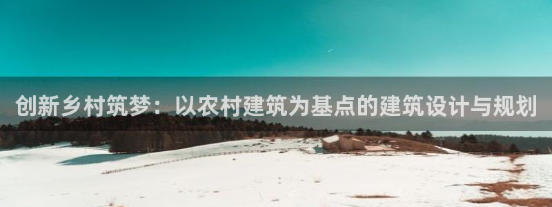 威九国际能提现吗：创新乡村筑梦：以农村建筑为基点的建筑设计与规划