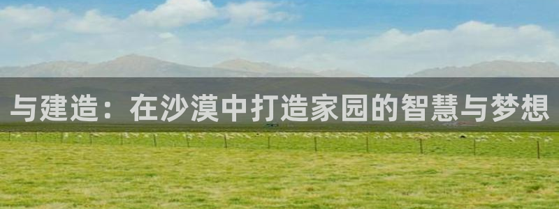 威九国际APP入口：与建造：在沙漠中打造家园的智慧与梦想