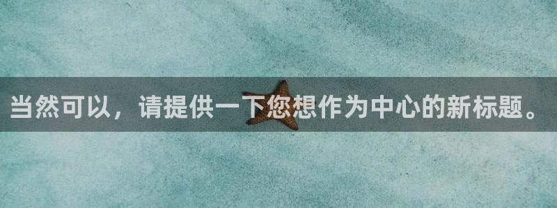 威九国际正规吗：当然可以，请提供一下您想作为中心的新标题。
