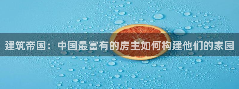 威九国际com：建筑帝国：中国最富有的房主如何构建他们的家园