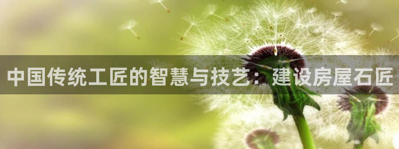 威九国际app客服电话：中国传统工匠的智慧与技艺：建设房屋石匠