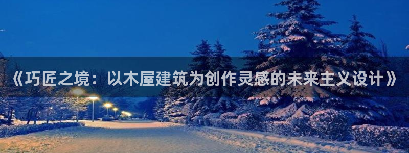 威九国际的演员：《巧匠之境：以木屋建筑为创作灵感的未来主义设计》
