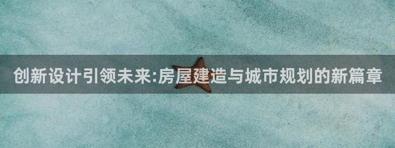 威九国际网站进入产品中心怎么进：创新设计引领未来:房屋建造与城市规划的新篇章