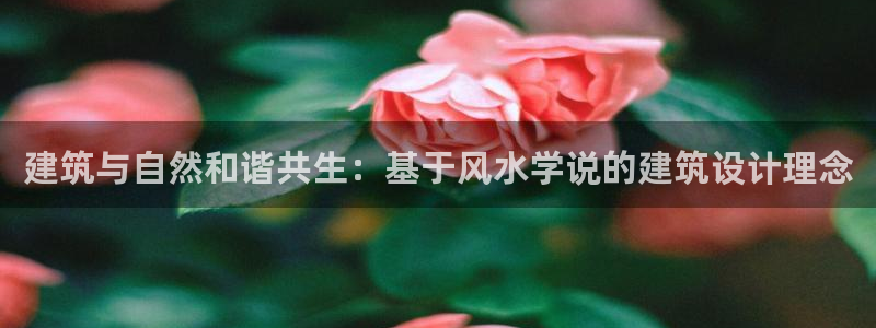 威九国际cm78：建筑与自然和谐共生：基于风水学说的建筑设计理念
