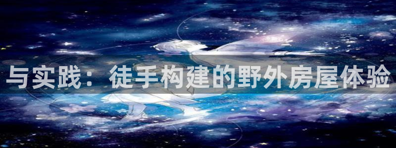 威九国际APP客服：与实践：徒手构建的野外房屋体验
