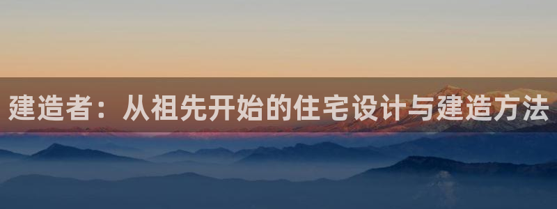 威九国际官网在线进入网站查询网址：建造者：从祖先开始的住宅设计与建造方法