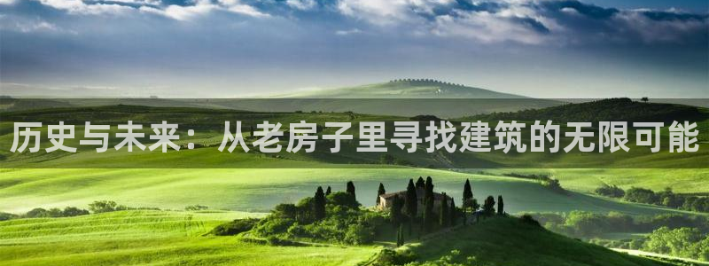威九国际精彩推荐怎么样：历史与未来：从老房子里寻找建筑的无限可能