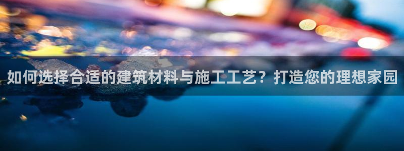 威九国际网站传媒招聘：如何选择合适的建筑材料与施工工艺？打造您的理想家园