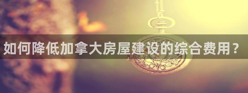 威九国际体育app下载：如何降低加拿大房屋建设的综合费用？