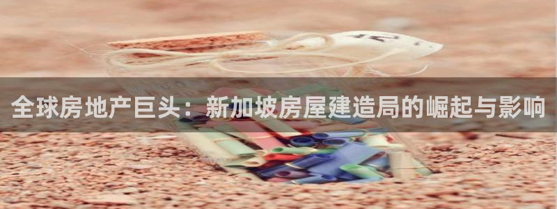 威九国际网站入口官网首页下载：全球房地产巨头：新加坡房屋建造局的崛起与影响