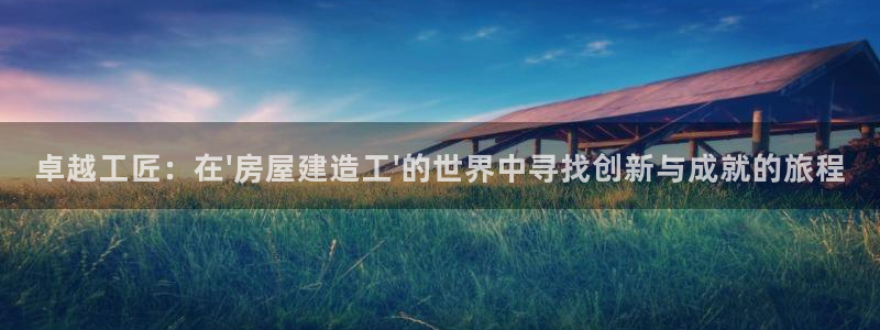 威九国际66m-66：卓越工匠：在\'房屋建造工\'的世界中寻找创新与成就的旅程