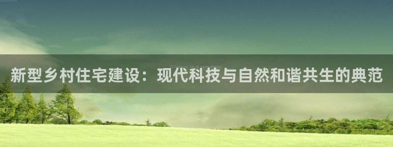 威九国际空降：新型乡村住宅建设：现代科技与自然和谐共生的典范