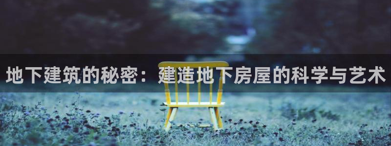 威九国际官网在线进入网站查询：地下建筑的秘密：建造地下房屋的科学与艺术