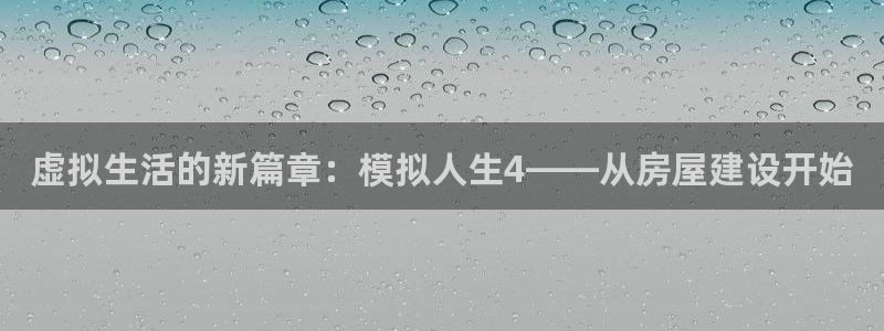 威九国际网站客服电话多少：虚拟生活的新篇章：模拟人生4——从房屋建设开始