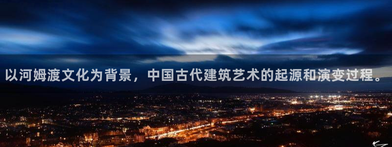 威九国际app：以河姆渡文化为背景，中国古代建筑艺术的起源和演变过程。
