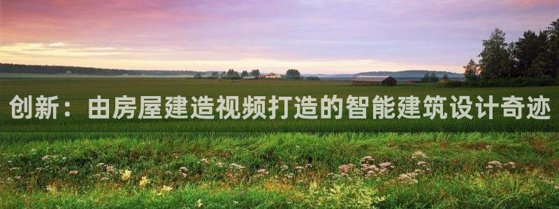 威九国际网站入口rdquo：创新：由房屋建造视频打造的智能建筑设计奇迹