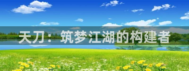 威九国际66m66：天刀：筑梦江湖的构建者