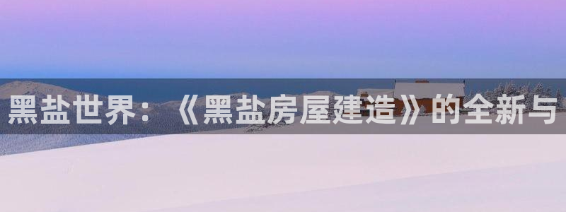 78mapp威九国际最新版：黑盐世界：《黑盐房屋建造》的全新与