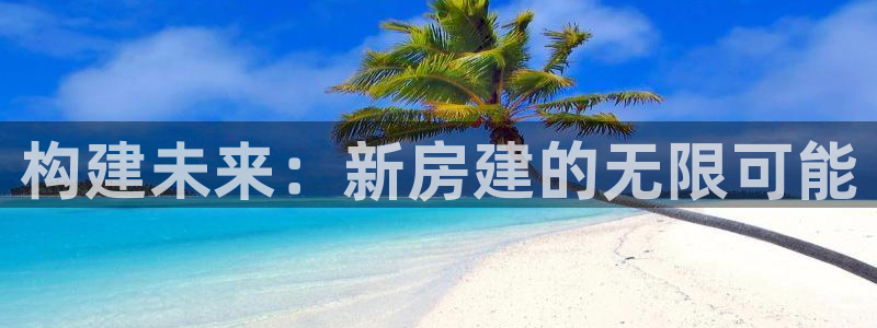 威九国际h5：构建未来：新房建的无限可能