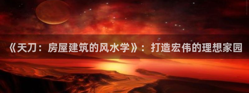 威九国际客服电话号码：《天刀：房屋建筑的风水学》：打造宏伟的理想家园
