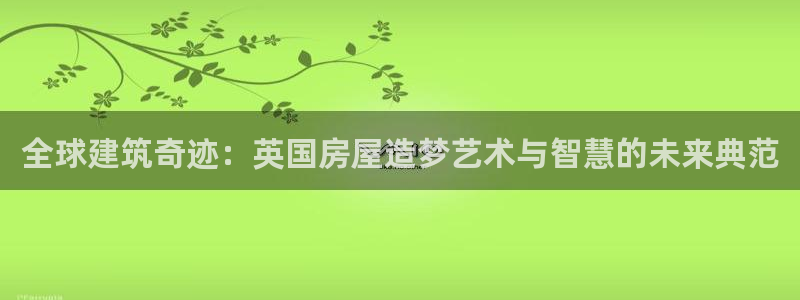 威九国际网站入口官网免费：全球建筑奇迹：英国房屋造梦艺术与智慧的未来典范