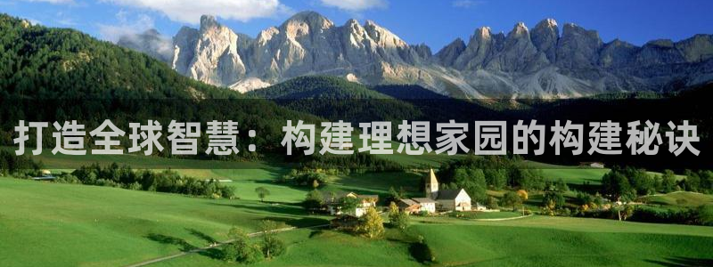 威九国际官网在线进入网站查询：打造全球智慧：构建理想家园的构建秘诀