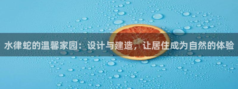 威九国际旗下艺人都有谁：水律蛇的温馨家园：设计与建造，让居住成为自然的体验