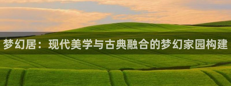 威九国际正规吗：梦幻居：现代美学与古典融合的梦幻家园构建