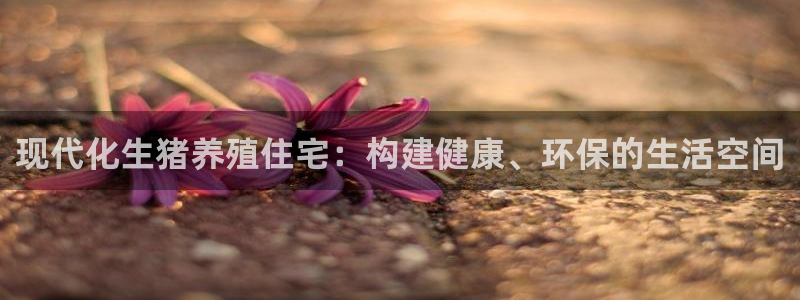 威九国际78mob官网版：现代化生猪养殖住宅：构建健康、环保的生活空间