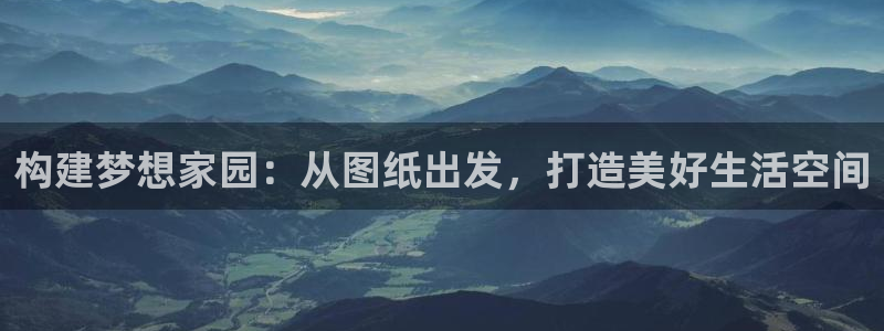 威九国际78mb：构建梦想家园：从图纸出发，打造美好生活空间