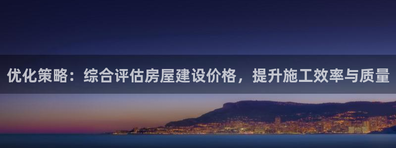 威九国际78m78下载：优化策略：综合评估房屋建设价格，提升施工效率与质量