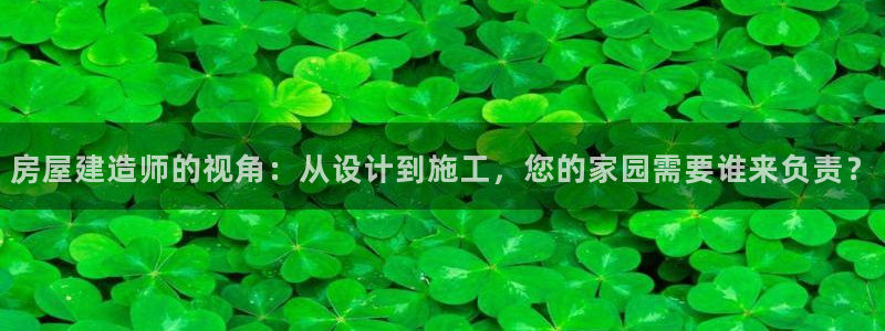 威九国际的演员：房屋建造师的视角：从设计到施工，您的家园需要谁来负责？