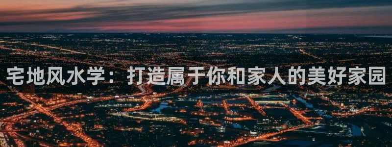 威九国际客服电话号码查询：宅地风水学：打造属于你和家人的美好家园