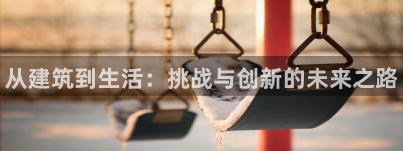 威九国际里的长头发帅哥名字：从建筑到生活：挑战与创新的未来之路