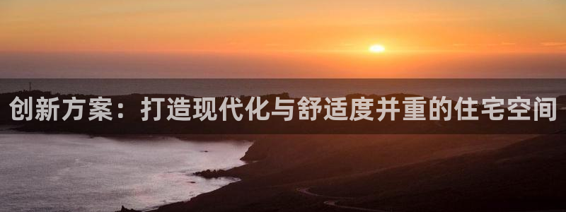 威九国际提款不出来：创新方案：打造现代化与舒适度并重的住宅空间